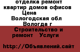 отделка ремонт квартир домов офисов › Цена ­ 1 000 - Вологодская обл., Вологда г. Строительство и ремонт » Услуги   